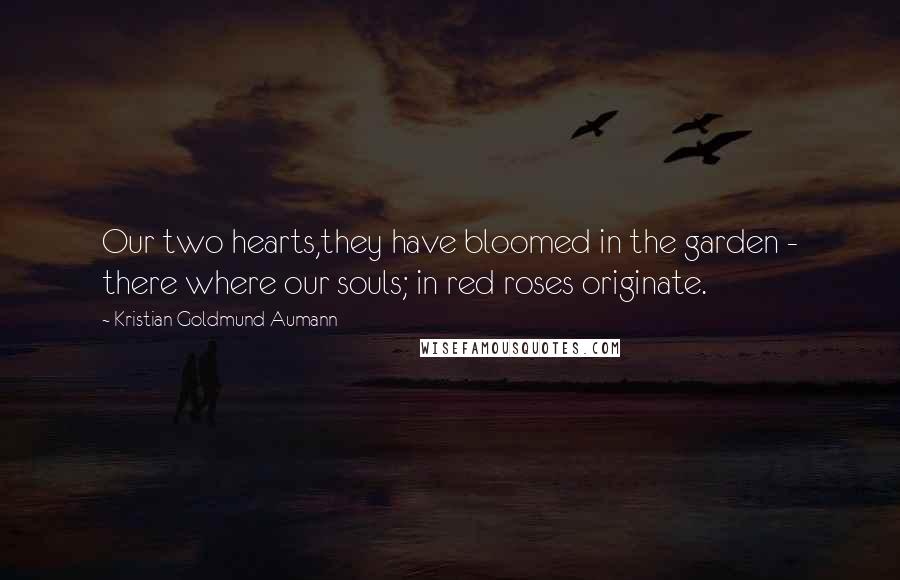 Kristian Goldmund Aumann Quotes: Our two hearts,they have bloomed in the garden - there where our souls; in red roses originate.