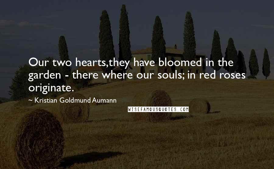 Kristian Goldmund Aumann Quotes: Our two hearts,they have bloomed in the garden - there where our souls; in red roses originate.