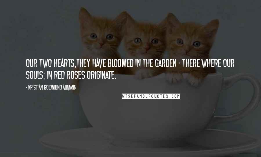 Kristian Goldmund Aumann Quotes: Our two hearts,they have bloomed in the garden - there where our souls; in red roses originate.