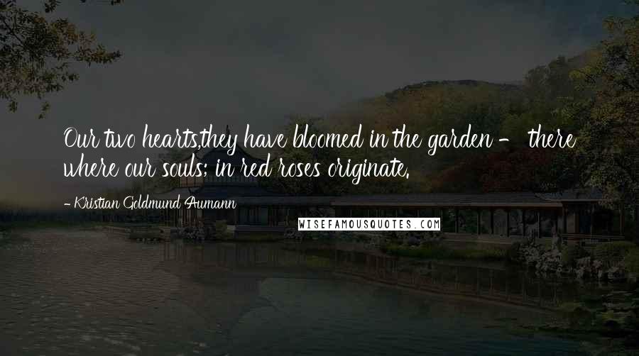 Kristian Goldmund Aumann Quotes: Our two hearts,they have bloomed in the garden - there where our souls; in red roses originate.