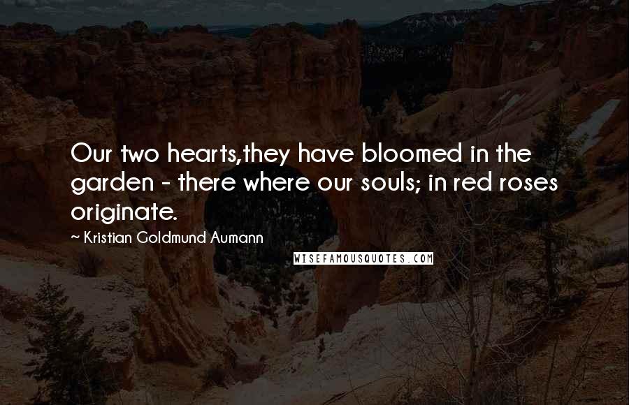 Kristian Goldmund Aumann Quotes: Our two hearts,they have bloomed in the garden - there where our souls; in red roses originate.