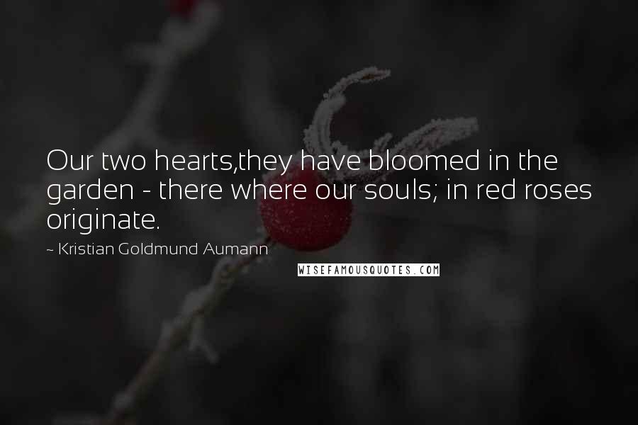 Kristian Goldmund Aumann Quotes: Our two hearts,they have bloomed in the garden - there where our souls; in red roses originate.