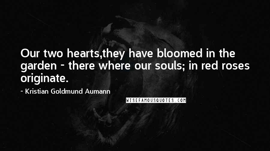 Kristian Goldmund Aumann Quotes: Our two hearts,they have bloomed in the garden - there where our souls; in red roses originate.