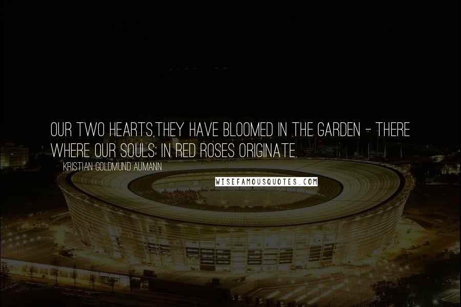 Kristian Goldmund Aumann Quotes: Our two hearts,they have bloomed in the garden - there where our souls; in red roses originate.