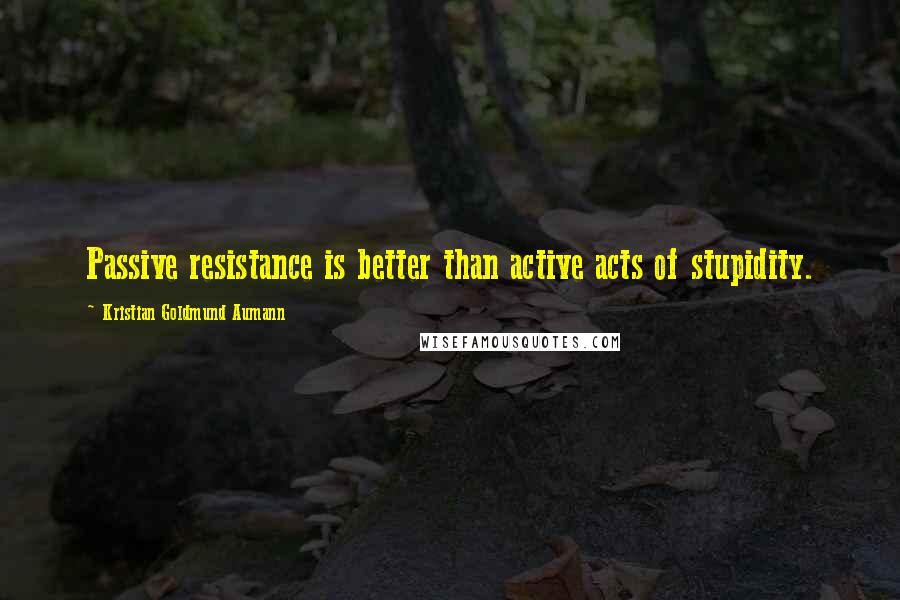 Kristian Goldmund Aumann Quotes: Passive resistance is better than active acts of stupidity.