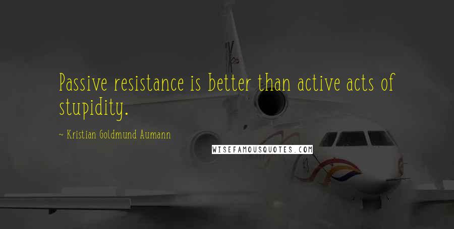 Kristian Goldmund Aumann Quotes: Passive resistance is better than active acts of stupidity.