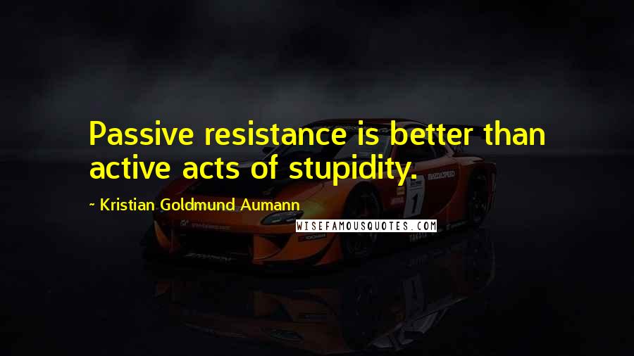 Kristian Goldmund Aumann Quotes: Passive resistance is better than active acts of stupidity.