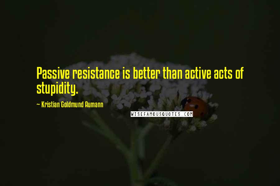 Kristian Goldmund Aumann Quotes: Passive resistance is better than active acts of stupidity.