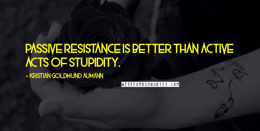 Kristian Goldmund Aumann Quotes: Passive resistance is better than active acts of stupidity.