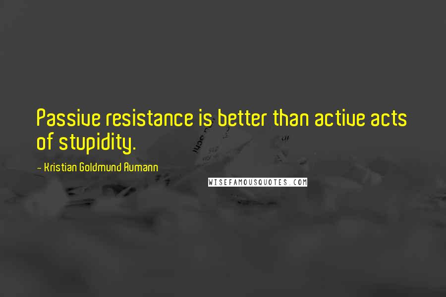 Kristian Goldmund Aumann Quotes: Passive resistance is better than active acts of stupidity.