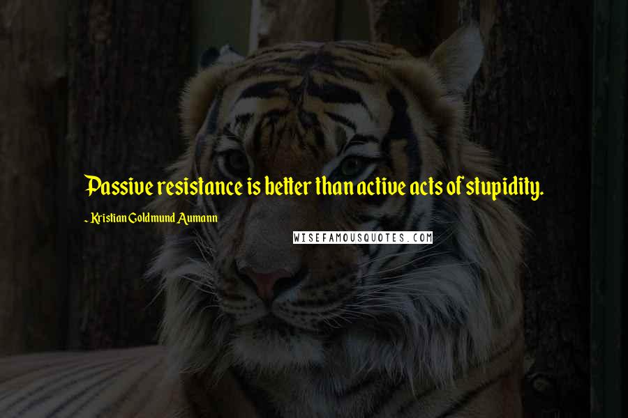 Kristian Goldmund Aumann Quotes: Passive resistance is better than active acts of stupidity.