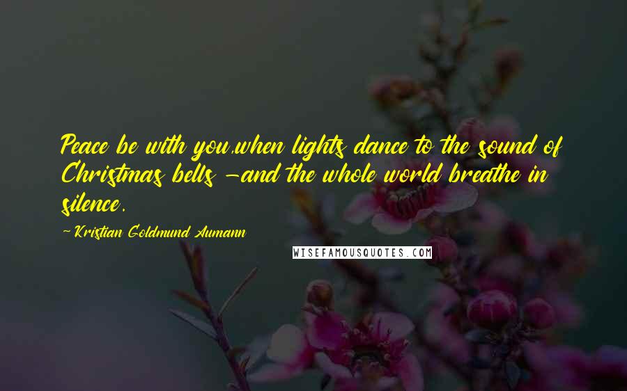 Kristian Goldmund Aumann Quotes: Peace be with you,when lights dance to the sound of Christmas bells -and the whole world breathe in silence.