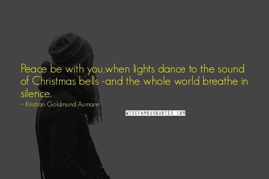 Kristian Goldmund Aumann Quotes: Peace be with you,when lights dance to the sound of Christmas bells -and the whole world breathe in silence.