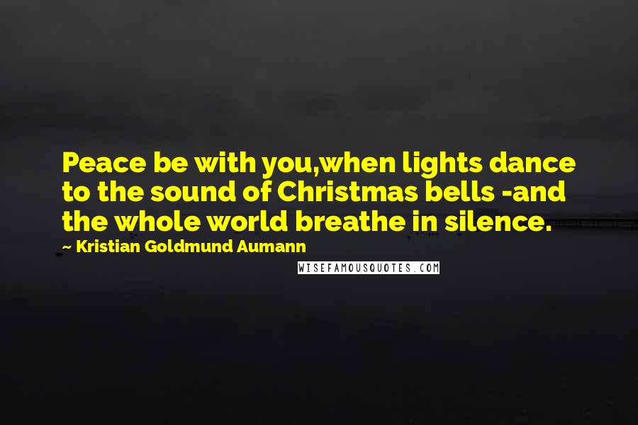 Kristian Goldmund Aumann Quotes: Peace be with you,when lights dance to the sound of Christmas bells -and the whole world breathe in silence.