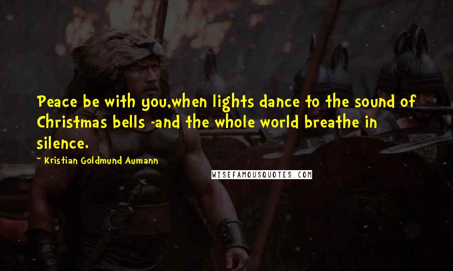 Kristian Goldmund Aumann Quotes: Peace be with you,when lights dance to the sound of Christmas bells -and the whole world breathe in silence.