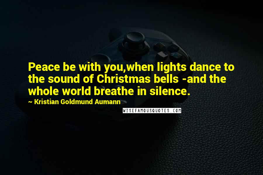 Kristian Goldmund Aumann Quotes: Peace be with you,when lights dance to the sound of Christmas bells -and the whole world breathe in silence.