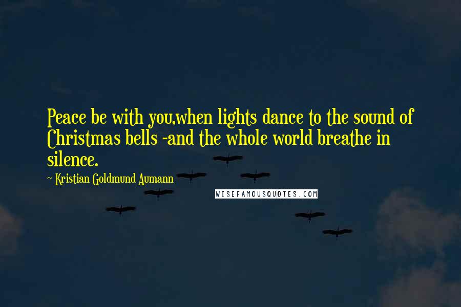 Kristian Goldmund Aumann Quotes: Peace be with you,when lights dance to the sound of Christmas bells -and the whole world breathe in silence.