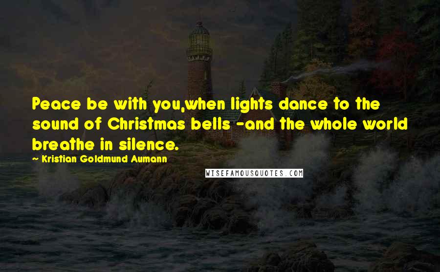 Kristian Goldmund Aumann Quotes: Peace be with you,when lights dance to the sound of Christmas bells -and the whole world breathe in silence.