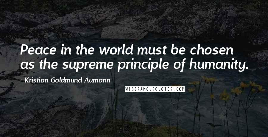 Kristian Goldmund Aumann Quotes: Peace in the world must be chosen as the supreme principle of humanity.