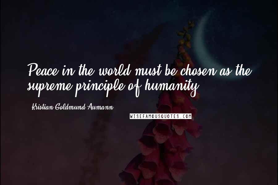 Kristian Goldmund Aumann Quotes: Peace in the world must be chosen as the supreme principle of humanity.