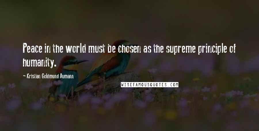 Kristian Goldmund Aumann Quotes: Peace in the world must be chosen as the supreme principle of humanity.