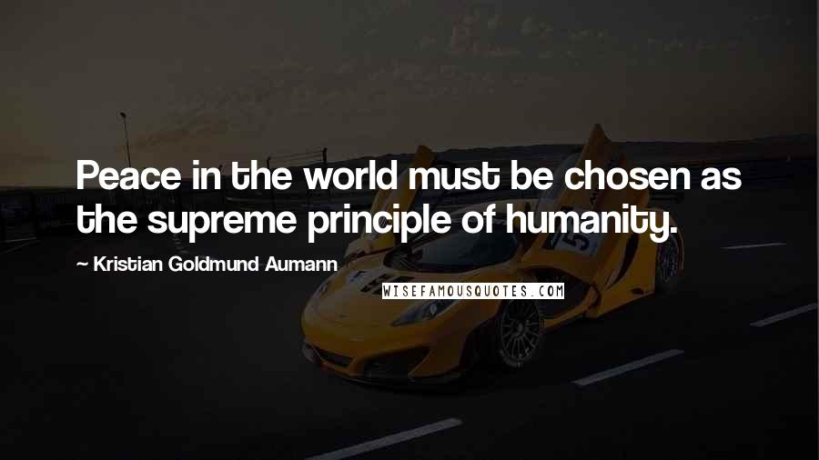 Kristian Goldmund Aumann Quotes: Peace in the world must be chosen as the supreme principle of humanity.