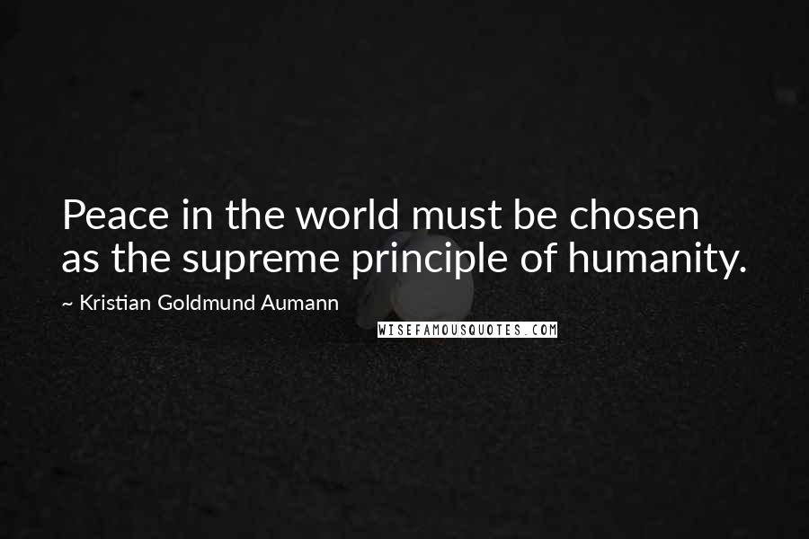 Kristian Goldmund Aumann Quotes: Peace in the world must be chosen as the supreme principle of humanity.