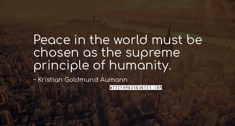 Kristian Goldmund Aumann Quotes: Peace in the world must be chosen as the supreme principle of humanity.
