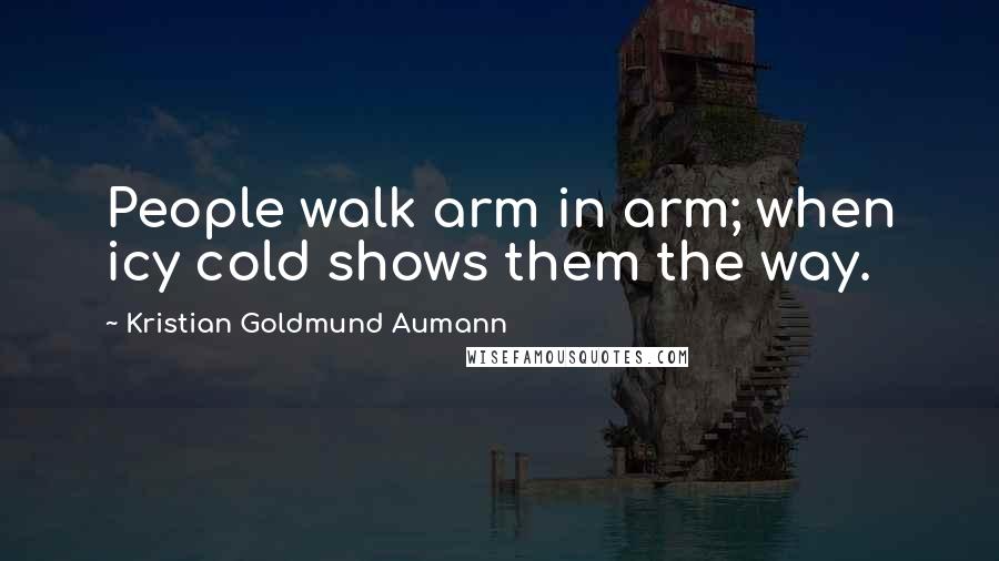 Kristian Goldmund Aumann Quotes: People walk arm in arm; when icy cold shows them the way.