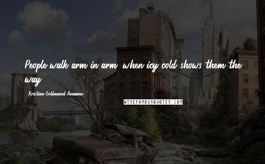 Kristian Goldmund Aumann Quotes: People walk arm in arm; when icy cold shows them the way.
