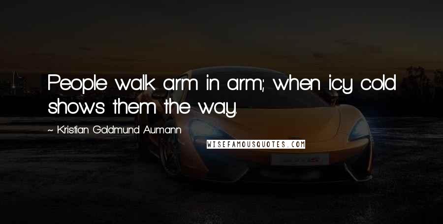 Kristian Goldmund Aumann Quotes: People walk arm in arm; when icy cold shows them the way.