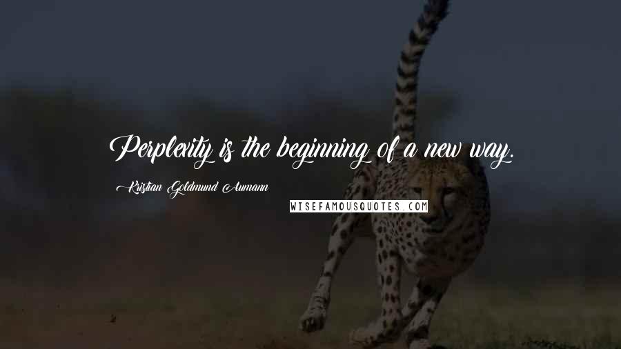 Kristian Goldmund Aumann Quotes: Perplexity is the beginning of a new way.