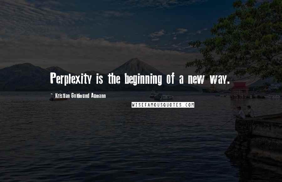 Kristian Goldmund Aumann Quotes: Perplexity is the beginning of a new way.