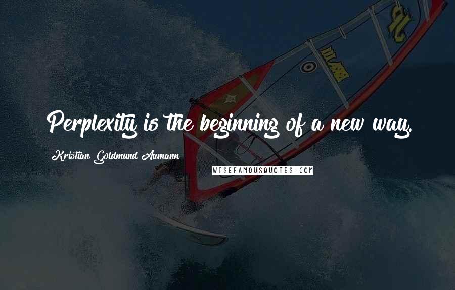 Kristian Goldmund Aumann Quotes: Perplexity is the beginning of a new way.