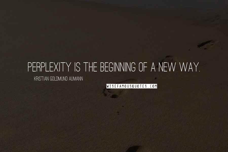 Kristian Goldmund Aumann Quotes: Perplexity is the beginning of a new way.