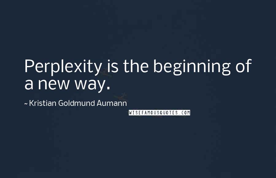 Kristian Goldmund Aumann Quotes: Perplexity is the beginning of a new way.