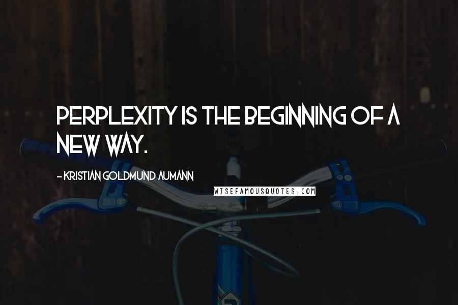 Kristian Goldmund Aumann Quotes: Perplexity is the beginning of a new way.