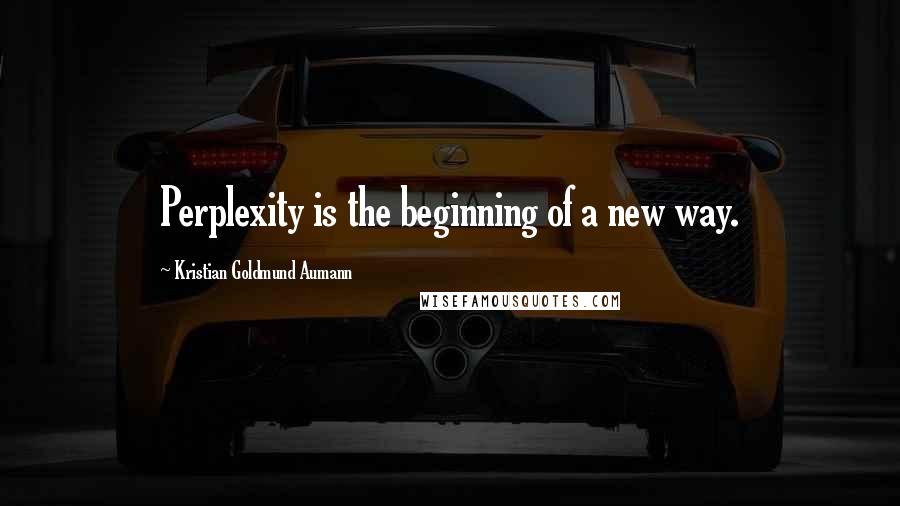 Kristian Goldmund Aumann Quotes: Perplexity is the beginning of a new way.