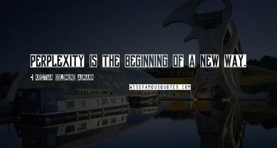 Kristian Goldmund Aumann Quotes: Perplexity is the beginning of a new way.