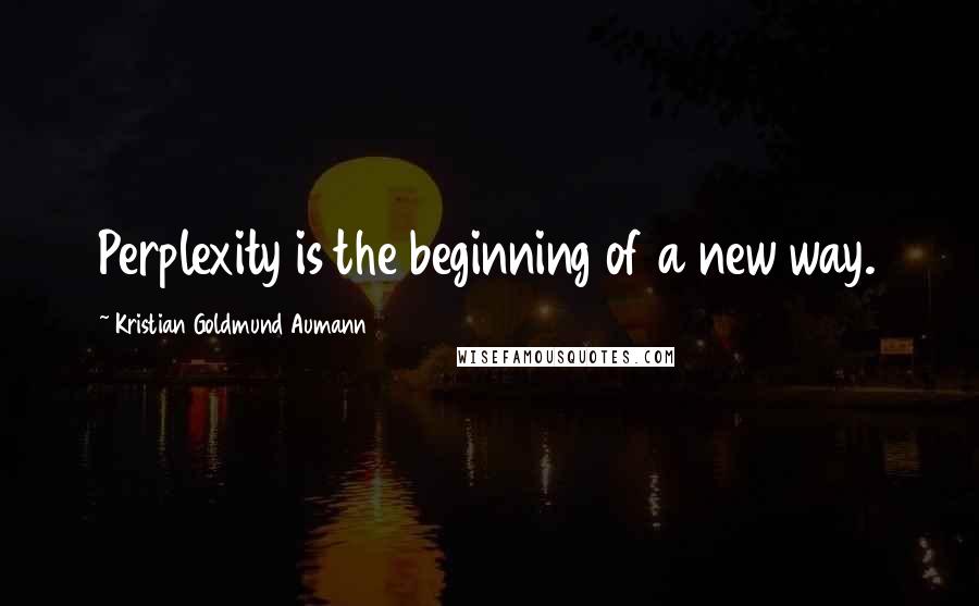 Kristian Goldmund Aumann Quotes: Perplexity is the beginning of a new way.