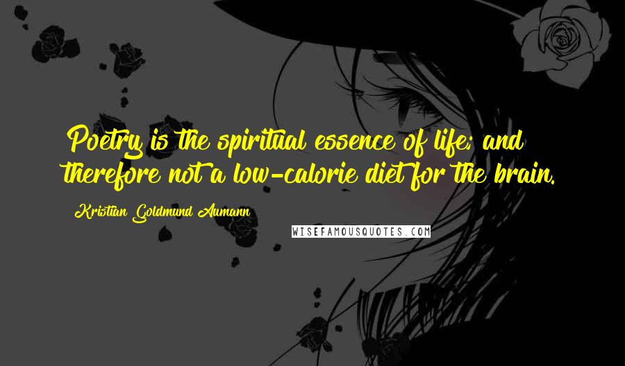 Kristian Goldmund Aumann Quotes: Poetry is the spiritual essence of life; and therefore not a low-calorie diet for the brain.