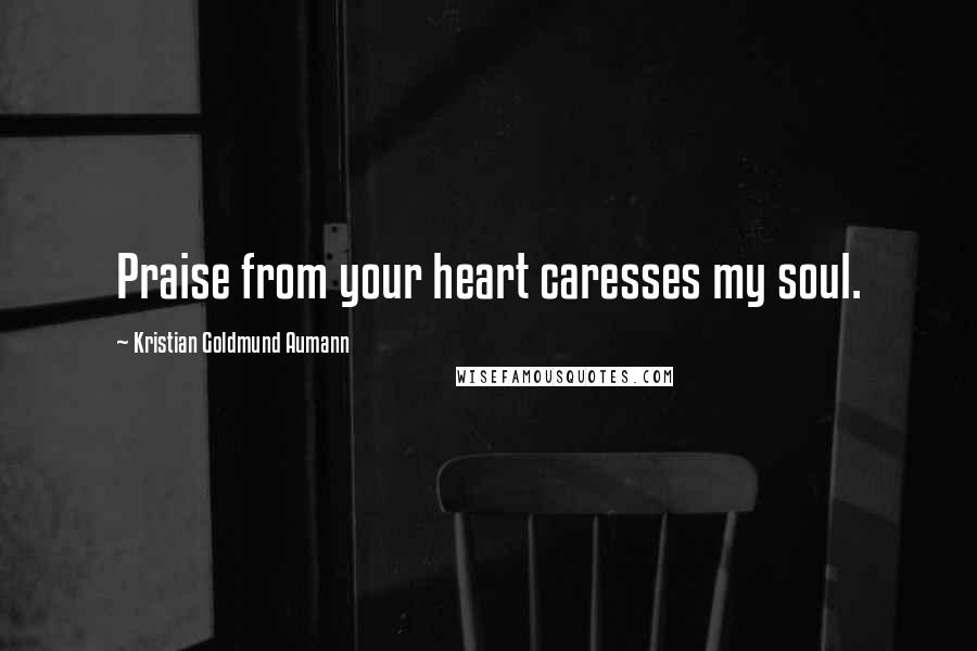 Kristian Goldmund Aumann Quotes: Praise from your heart caresses my soul.