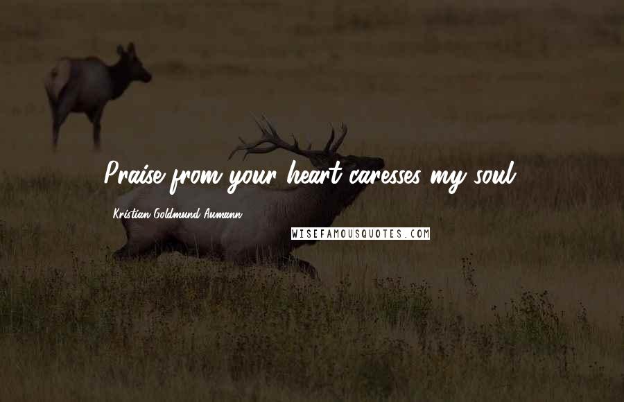 Kristian Goldmund Aumann Quotes: Praise from your heart caresses my soul.