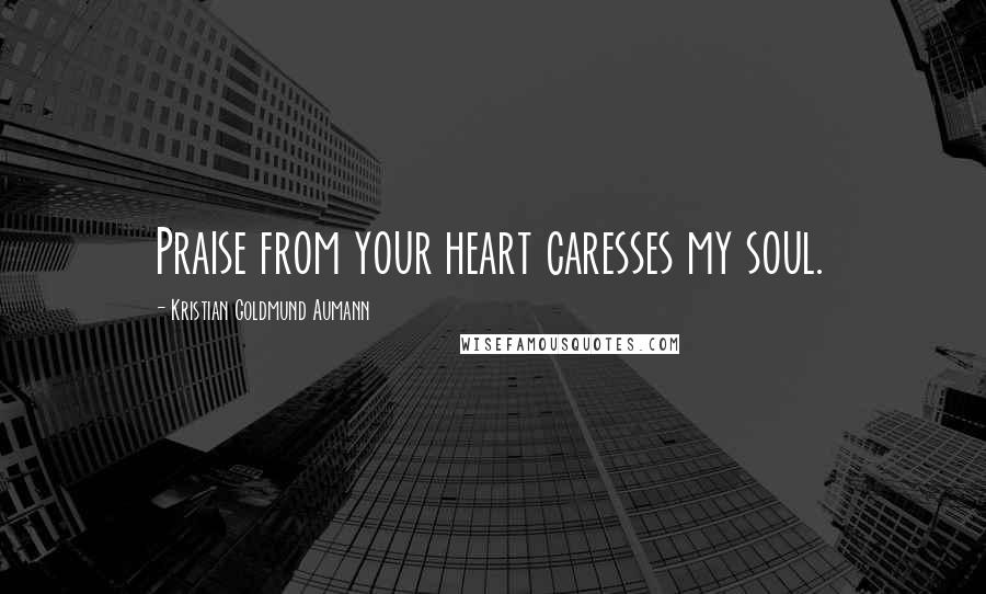 Kristian Goldmund Aumann Quotes: Praise from your heart caresses my soul.