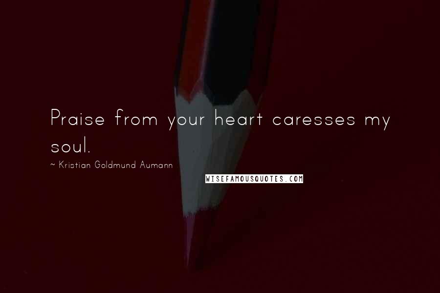 Kristian Goldmund Aumann Quotes: Praise from your heart caresses my soul.