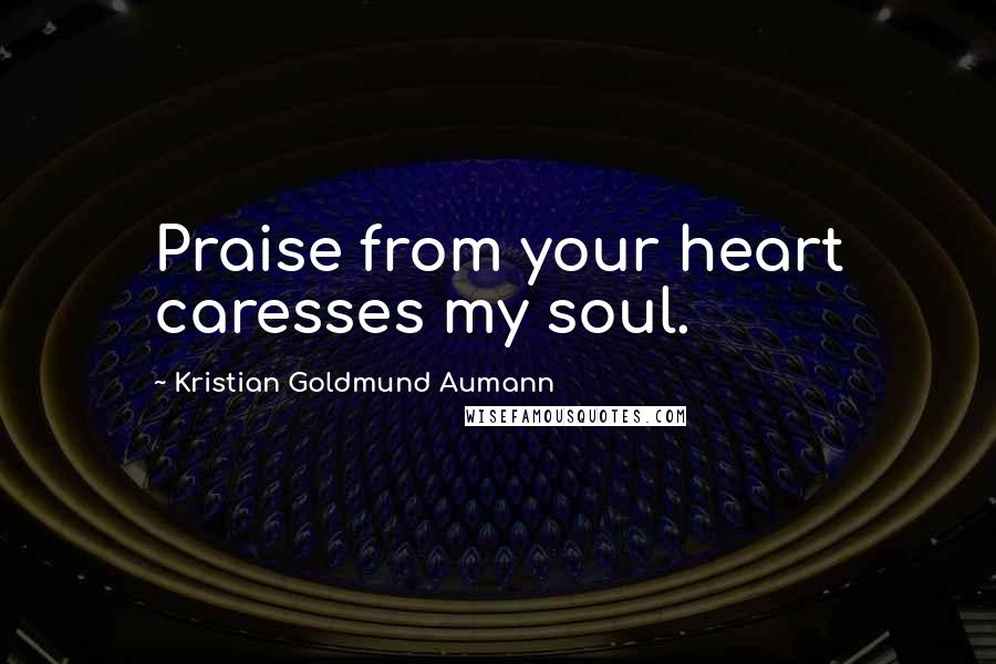 Kristian Goldmund Aumann Quotes: Praise from your heart caresses my soul.