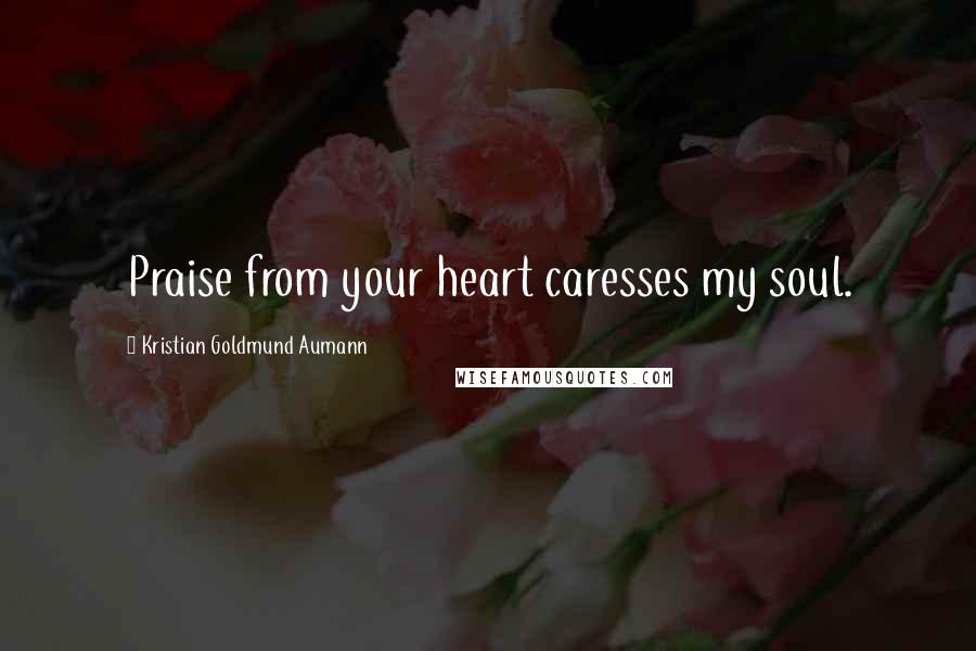 Kristian Goldmund Aumann Quotes: Praise from your heart caresses my soul.