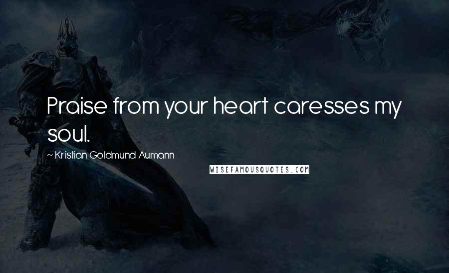 Kristian Goldmund Aumann Quotes: Praise from your heart caresses my soul.