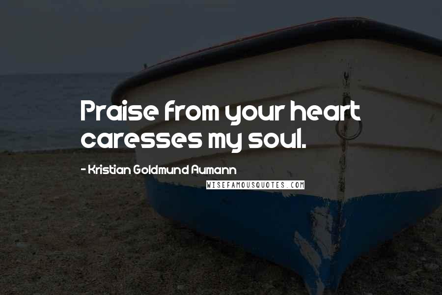 Kristian Goldmund Aumann Quotes: Praise from your heart caresses my soul.