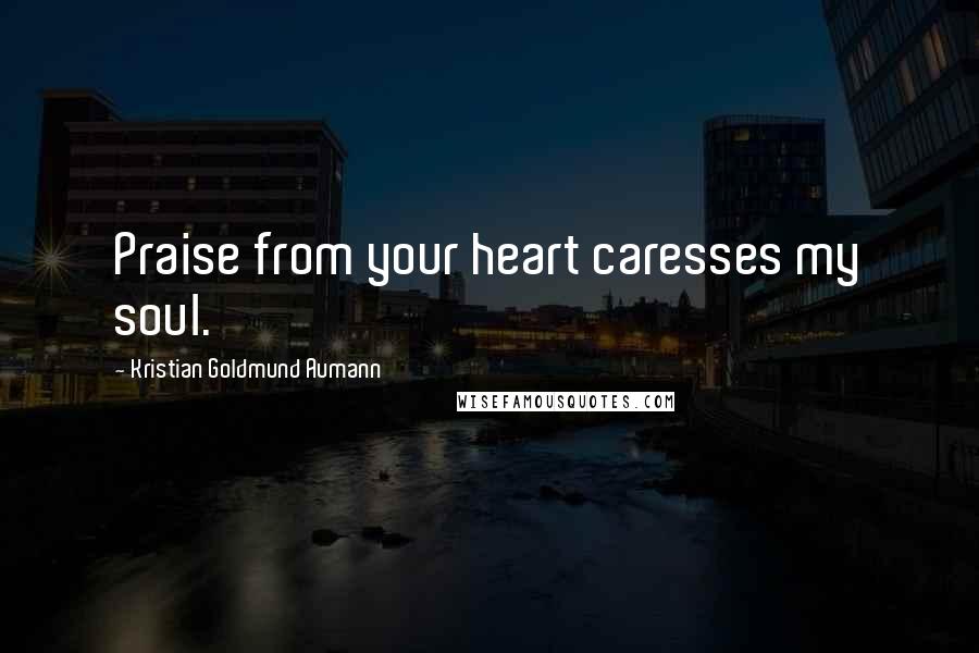 Kristian Goldmund Aumann Quotes: Praise from your heart caresses my soul.